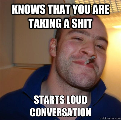 knows that you are taking a shit starts loud conversation  BF3 Good guy Greg