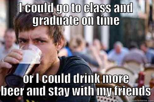 I COULD GO TO CLASS AND GRADUATE ON TIME OR I COULD DRINK MORE BEER AND STAY WITH MY FRIENDS Lazy College Senior