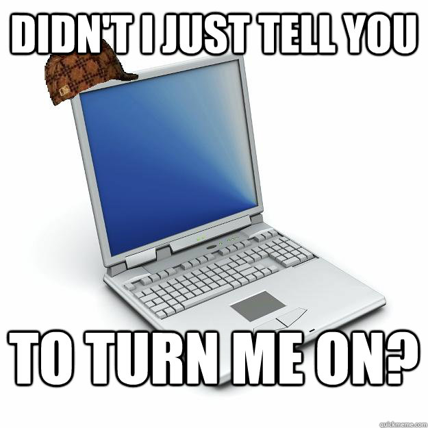 Didn't I just tell you  to turn me on?  Scumbag computer