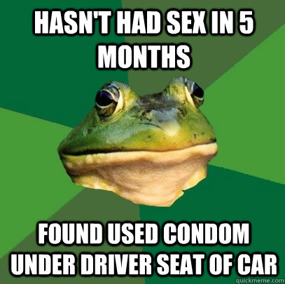 Hasn't had sex in 5 months Found used condom under driver seat of car  Foul Bachelor Frog