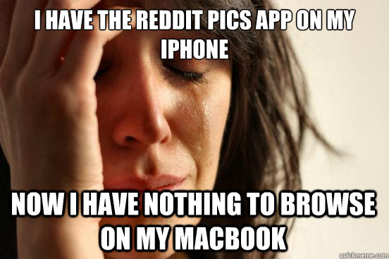I have the Reddit pics app on my iphone now i have nothing to browse on my macbook  First World Problems