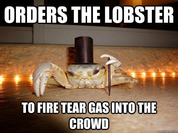 Orders the lobster to fire tear gas into the crowd - Orders the lobster to fire tear gas into the crowd  Fancy Crab