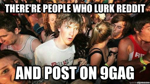 There're people who lurk reddit and post on 9gag  Suddenly Clarity Clarence