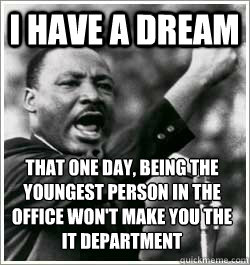 I have a dream that one day, being the youngest person in the office won't make you the IT department - I have a dream that one day, being the youngest person in the office won't make you the IT department  I HAVE A DREAM