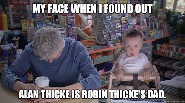 My face when I found out 
Alan Thicke is Robin Thicke's dad.    