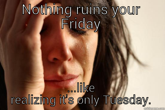 NOTHING RUINS YOUR FRIDAY ...LIKE REALIZING IT'S ONLY TUESDAY. First World Problems