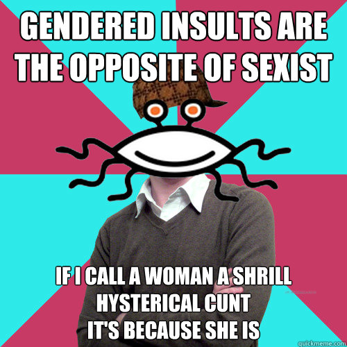 gendered insults are the opposite of sexist if i call a woman a shrill hysterical cunt  
it's because she is - gendered insults are the opposite of sexist if i call a woman a shrill hysterical cunt  
it's because she is  Scumbag Privilege Denying rAtheism