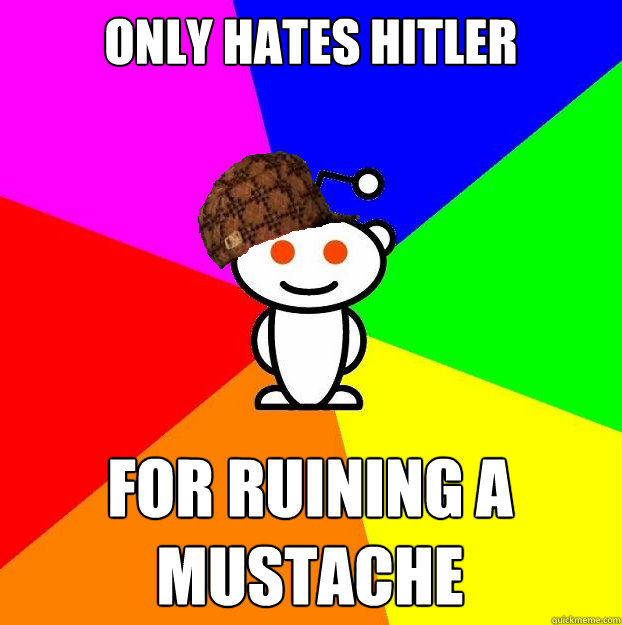 Only Hates Hitler For ruining a mustache  Scumbag Redditor