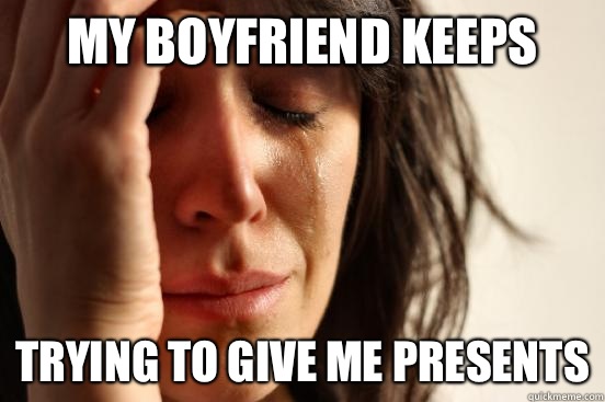 My boyfriend keeps Trying to give me presents  First World Problems