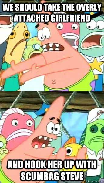 We should take the overly attached girlfriend  and hook her up with scumbag steve  Push it somewhere else Patrick
