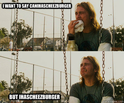 i want to say canihascheezburger but ihascheezburger  First World Stoner Problems