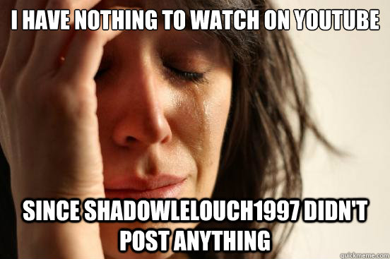 I have nothing to watch on Youtube Since ShadowLelouch1997 didn't post anything  First World Problems