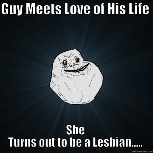 GUY MEETS LOVE OF HIS LIFE  SHE TURNS OUT TO BE A LESBIAN..... Forever Alone