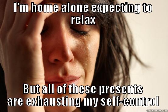 I'M HOME ALONE EXPECTING TO RELAX BUT ALL OF THESE PRESENTS ARE EXHAUSTING MY SELF-CONTROL First World Problems