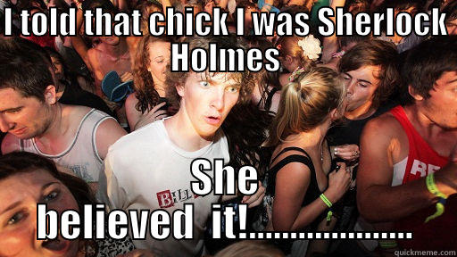 I TOLD THAT CHICK I WAS SHERLOCK HOLMES SHE BELIEVED  IT!.................... Sudden Clarity Clarence