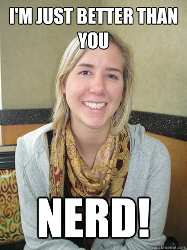 I'm just better than you NERD!  ALYSSA BEREZNAK