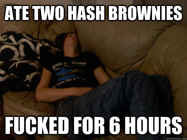 Ate two hash brownies Fucked for 6 hours  