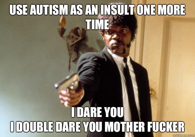 Use Autism as an insult One more time I dare you 
i double dare you mother fucker - Use Autism as an insult One more time I dare you 
i double dare you mother fucker  I dare you!