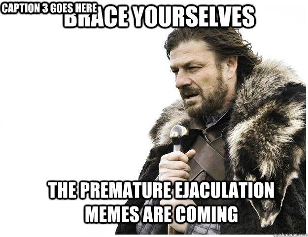 Brace yourselves The premature ejaculation memes are coming Caption 3 goes here  Imminent Ned