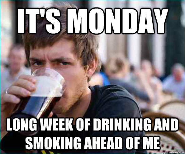 It's Monday Long week of drinking and smoking ahead of me - It's Monday Long week of drinking and smoking ahead of me  College Senior