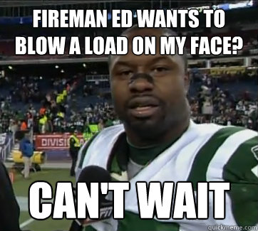 Fireman Ed wants to blow a load on my face? CAN'T WAIT  Bart Scott Cant Wait