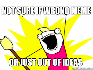 Not sure if wrong meme Or just out of ideas  All The Things