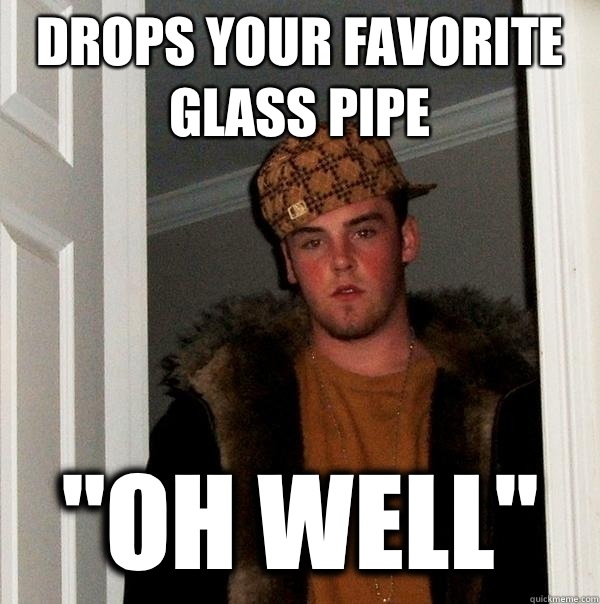 Drops your favorite glass pipe 