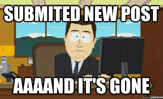 Submited new post  AAAAND It's gone  aaaand its gone