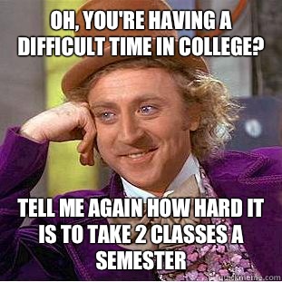 Oh, you're having a difficult time in college? Tell me again how hard it is to take 2 classes a semester   Condescending Wonka