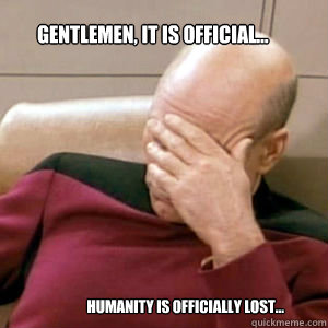 Gentlemen, it is official... Humanity is officially lost...  FacePalm