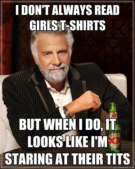 I don't always read girls T-Shirts But when I do, it looks like I'm staring at their tits  The Most Interesting Man In The World