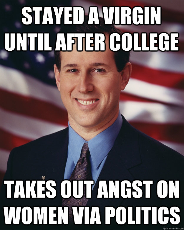 stayed a virgin until after college takes out angst on women via politics  Rick Santorum