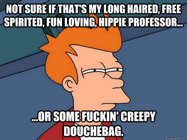 Not sure if that's my long haired, free spirited, fun loving, hippie professor... ...or some fuckin' creepy douchebag.  Futurama Fry