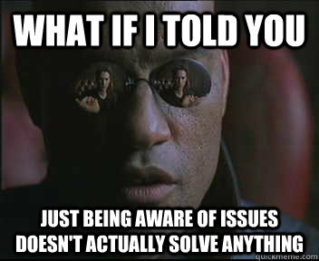 What if I told you just being aware of issues doesn't actually solve anything  Morpheus SC