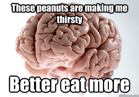 These peanuts are making me thirsty Better eat more   Scumbag Brain