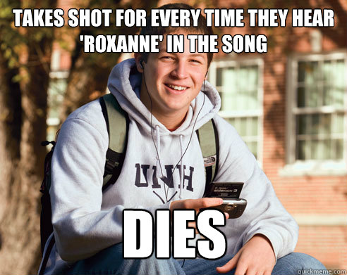 Takes shot for every time they hear 'Roxanne' in the song dies  College Freshman