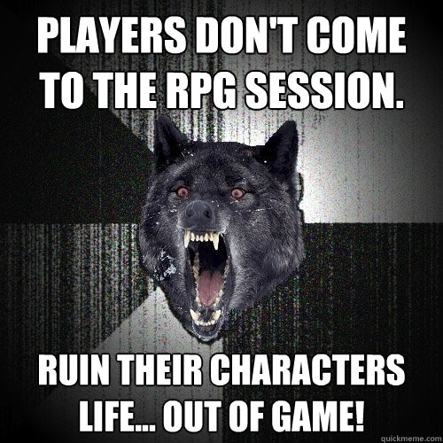 Players don't come
to the RPG session. Ruin their characters life... out of game!  Insanity Wolf