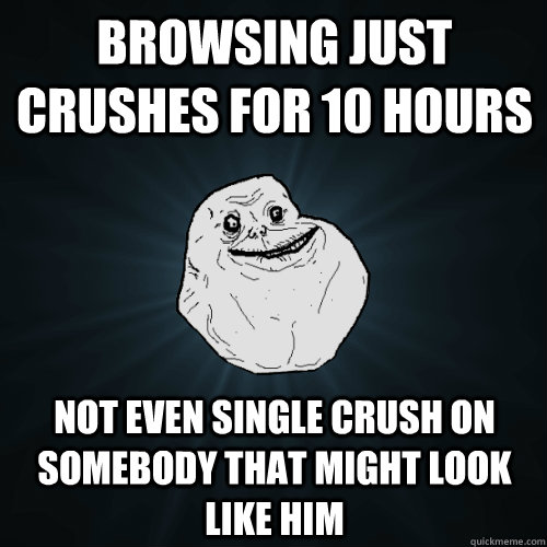 Browsing Just crushes for 10 hours  Not even single crush on somebody that might look like him  Forever Alone