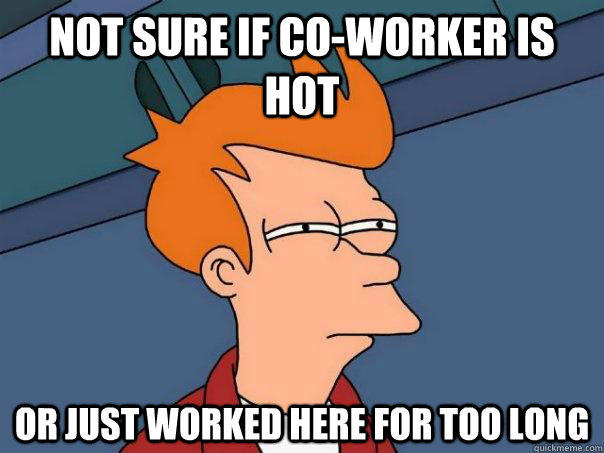 Not sure if co-worker is hot Or just worked here for too long - Not sure if co-worker is hot Or just worked here for too long  Futurama Fry