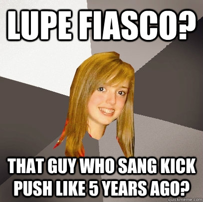 Lupe Fiasco? That guy who sang Kick Push like 5 years ago?  Musically Oblivious 8th Grader