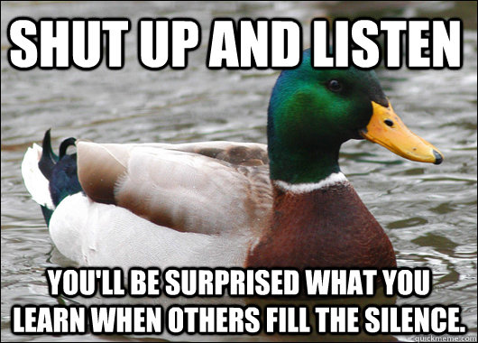 SHUT UP AND LISTEN You'll be surprised what you learn when others fill the silence. - SHUT UP AND LISTEN You'll be surprised what you learn when others fill the silence.  Actual Advice Mallard