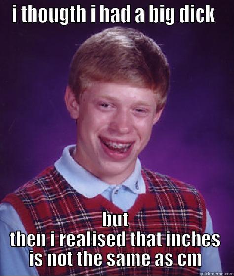 I THOUGTH I HAD A BIG DICK  BUT THEN I REALISED THAT INCHES IS NOT THE SAME AS CM Bad Luck Brian