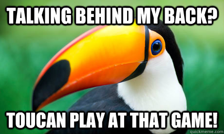 Talking behind my back? Toucan play at that game!  