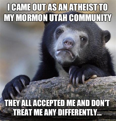 I came out as an atheist to my Mormon Utah community They all accepted me and don't treat me any differently... - I came out as an atheist to my Mormon Utah community They all accepted me and don't treat me any differently...  Confession Bear