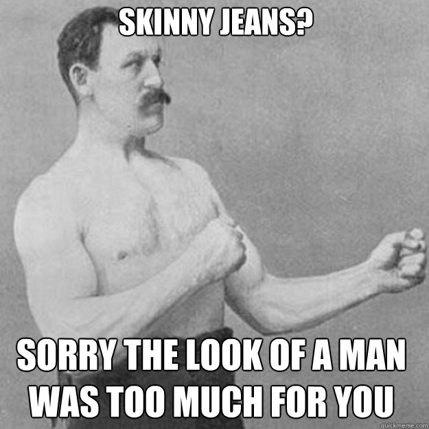 Skinny jeans?  sorry the look of a man was too much for you  overly manly man