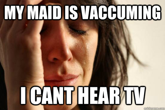 My maid is vaccuming i cant hear tv  First World Problems