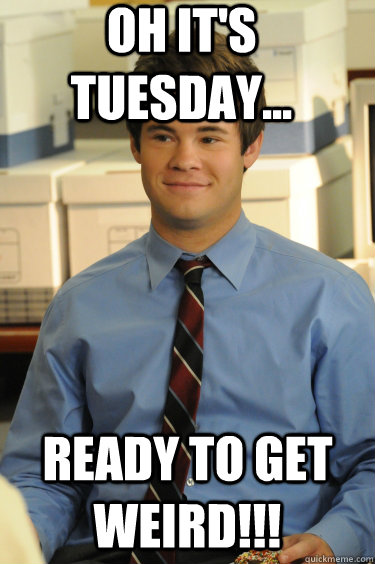 Oh it's Tuesday... Ready to get Weird!!!  Adam workaholics