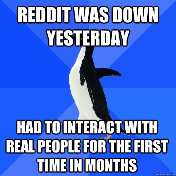 reddit was down yesterday  had to interact with real people for the first time in months  Socially Awkward Penguin