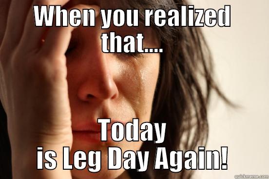 WHEN YOU REALIZED THAT.... TODAY IS LEG DAY AGAIN! First World Problems