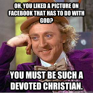 Oh, you liked a picture on Facebook that has to do with God? You must be such a devoted Christian.  Creepy Wonka